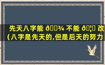 先天八字能 🌾 不能 🦊 改命（八字是先天的,但是后天的努力）